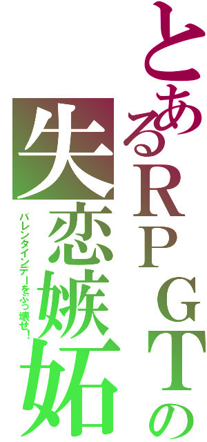 とあるＲＰＧＴの失恋嫉妬（バレンタインデーをぶっ壊せ！）