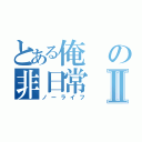 とある俺の非日常Ⅱ（ノーライフ）