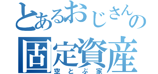 とあるおじさんの固定資産税回避術（空とぶ家）