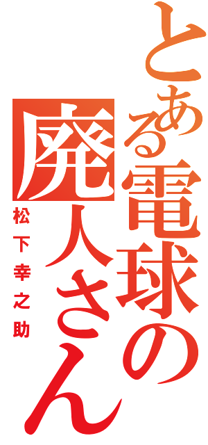 とある電球の廃人さん（松下幸之助）