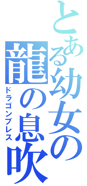 とある幼女の龍の息吹（ドラゴンブレス）