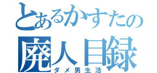 とあるかすたの廃人目録（ダメ男生活）