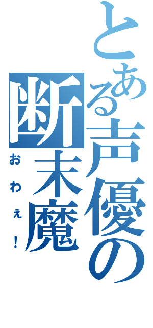 とある声優の断末魔（おわぇ！）