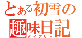 とある初雪の趣味日記（ダイアリー）