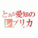 とある愛知のレプリカ（変態）