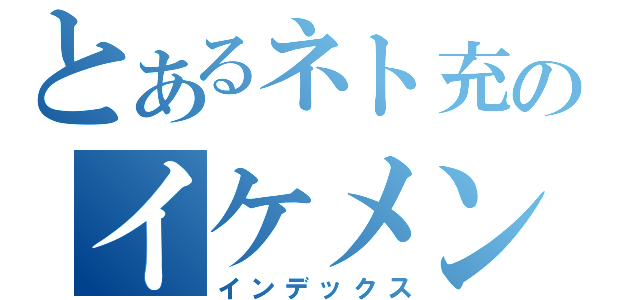 とあるネト充のイケメン（インデックス）