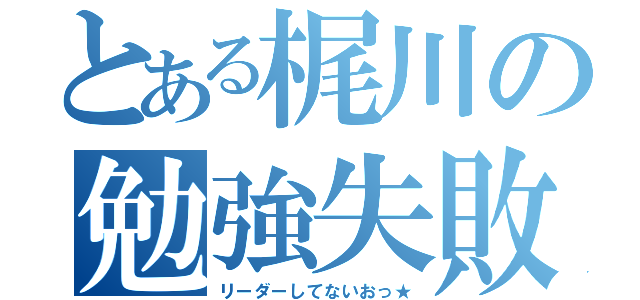 とある梶川の勉強失敗（リーダーしてないおっ★）