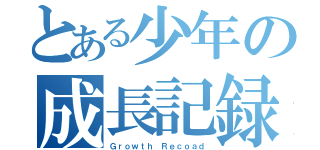 とある少年の成長記録（Ｇｒｏｗｔｈ Ｒｅｃｏａｄ）