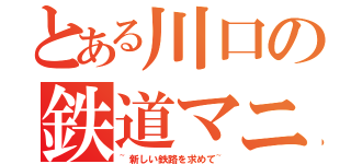 とある川口の鉄道マニア（~新しい鉄路を求めて~）