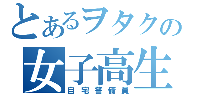 とあるヲタクの女子高生（自宅警備員）