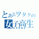 とあるヲタクの女子高生（自宅警備員）