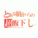 とある朝からの超腹下し（ピービーシャーシャー）