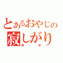 とあるおやじの寂しがり（放送）