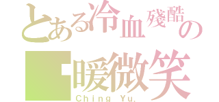 とある冷血殘酷の溫暖微笑（Ｃｈｉｎｇ Ｙｕ．）