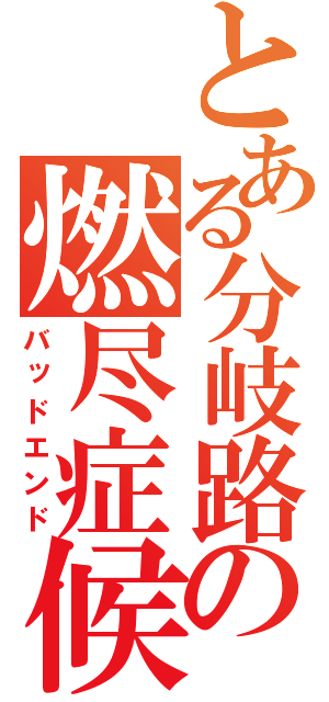 とある分岐路の燃尽症候群（バッドエンド）