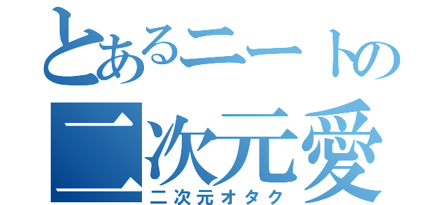 とあるニートの二次元愛（二次元オタク）