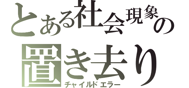 とある社会現象の置き去り（チャイルドエラー）