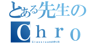 とある先生のＣｈｒｏｍｅｂｏｏｋ研修（Ｃｌａｓｓｒｏｏｍの作り方）