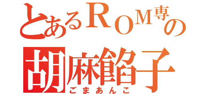 とあるＲＯＭ専の胡麻餡子（ごまあんこ）