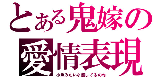 とある鬼嫁の愛情表現（小魚みたいな顔してるのね）