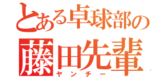 とある卓球部の藤田先輩（ヤンチー）