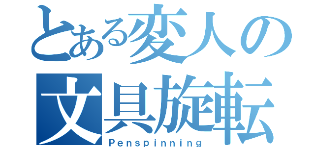 とある変人の文具旋転（Ｐｅｎｓｐｉｎｎｉｎｇ）