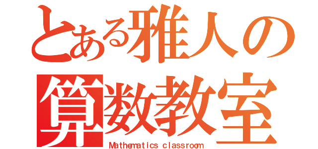 とある雅人の算数教室（Ｍａｔｈｅｍａｔｉｃｓ ｃｌａｓｓｒｏｏｍ）