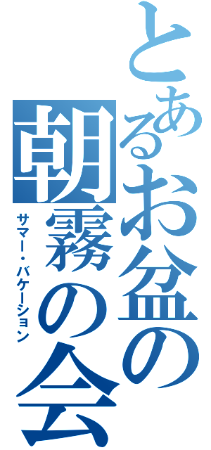 とあるお盆の朝霧の会（サマー・バケーション）