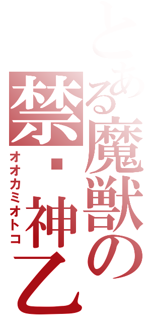 とある魔獣の禁閦神乙琥（オオカミオトコ）