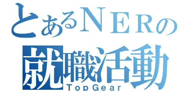 とあるＮＥＲの就職活動（ＴｏｐＧｅａｒ）