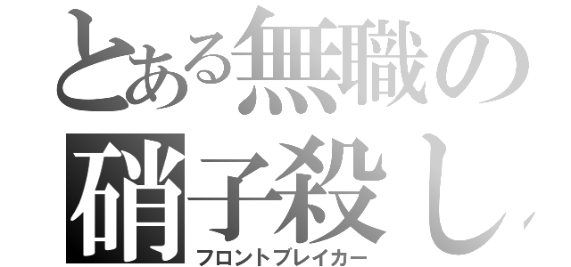 とある無職の硝子殺し（フロントブレイカー）