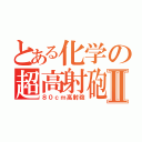 とある化学の超高射砲Ⅱ（８０ｃｍ高射砲）