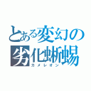 とある変幻の劣化蜥蜴（カメレオン）