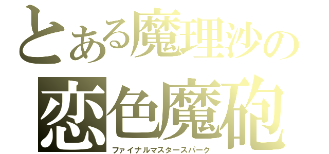 とある魔理沙の恋色魔砲・終極（ファイナルマスタースパーク）