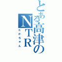 とある高津のＮＴＲ（たかちゅん）