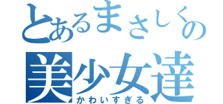 とあるまさしくんの美少女達（かわいすぎる）