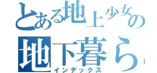 とある地上少女の地下暮らし（インデックス）