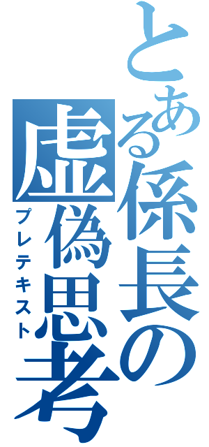 とある係長の虚偽思考（プレテキスト）