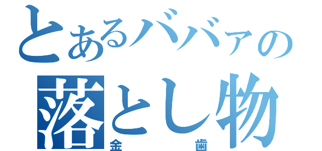 とあるババァの落とし物（金歯）