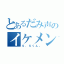 とあるだみ声のイケメンｗ（Ｓ．Ｓくん。）