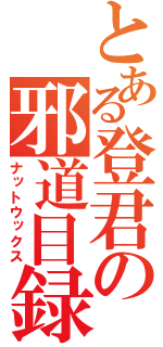 とある登君の邪道目録（ナットウックス）