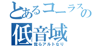 とあるコーラス部中３のの低音域（我らアルトなり）