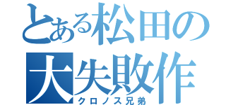 とある松田の大失敗作（クロノス兄弟）