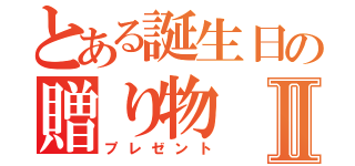 とある誕生日の贈り物Ⅱ（プレゼント）