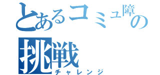 とあるコミュ障の挑戦（チャレンジ）