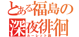 とある福島の深夜徘徊（ルーレット族）