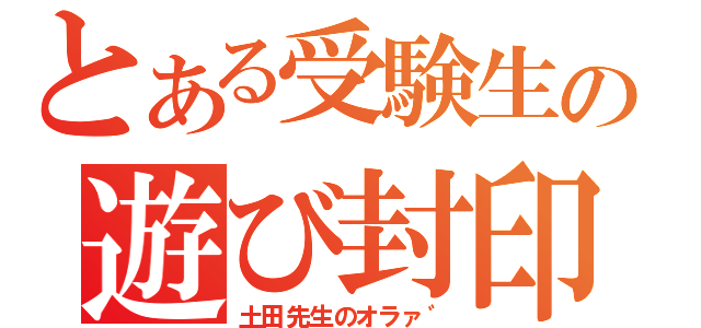 とある受験生の遊び封印（土田先生のオラァ゛）