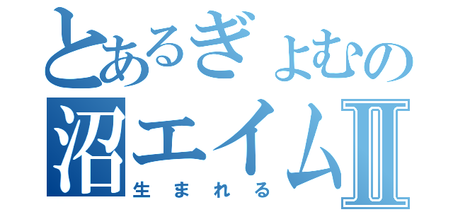 とあるぎょむの沼エイムがⅡ（生まれる）