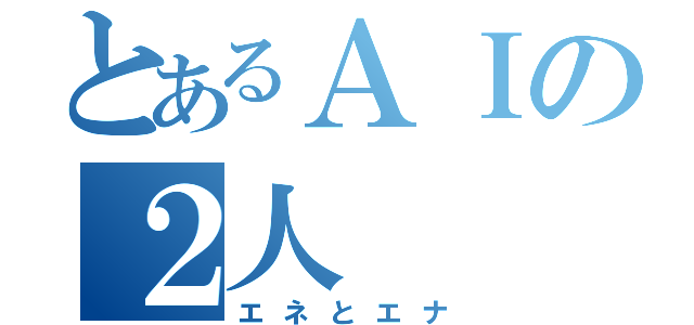 とあるＡＩの２人（エネとエナ）