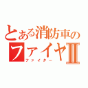 とある消防車のファイヤーⅡ（ファイター）